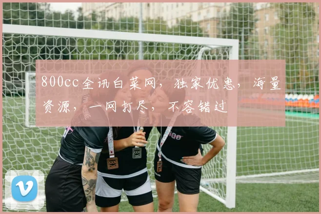 800cc全讯白菜网，独家优惠，海量资源，一网打尽，不容错过