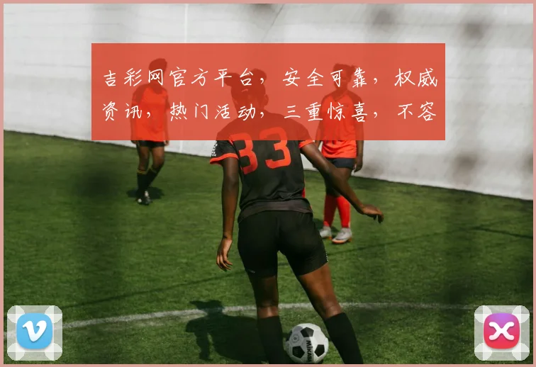 吉彩网官方平台，安全可靠，权威资讯，热门活动，三重惊喜，不容错过