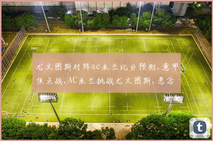 尤文图斯对阵ac米兰比分预测,意甲焦点战,AC米兰挑战尤文图斯,悬念重重,谁能笑到最后
