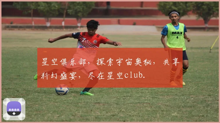星空俱乐部，探索宇宙奥秘，共享科幻盛宴，尽在星空club.