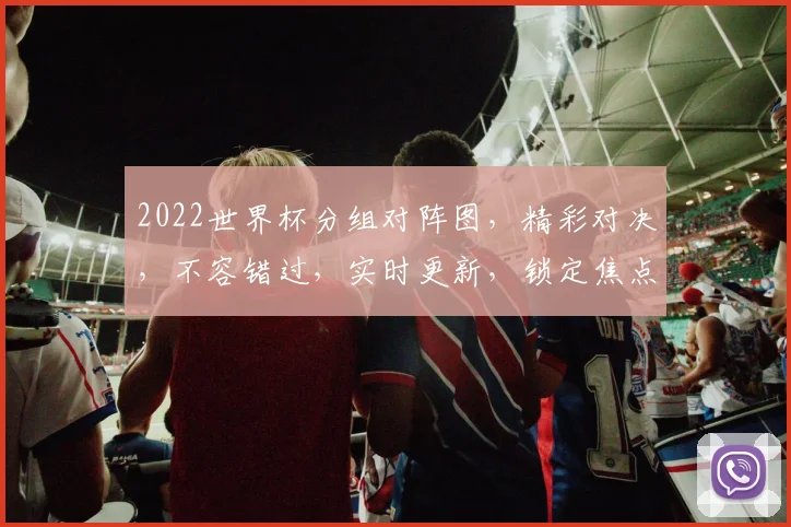 2022世界杯分组对阵图，精彩对决，不容错过，实时更新，锁定焦点