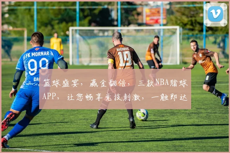 篮球盛宴，赢金翻倍，三款NBA赌球APP，让您畅享竞技刺激，一触即达