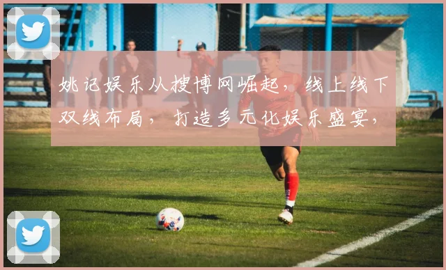 姚记娱乐从搜博网崛起，线上线下双线布局，打造多元化娱乐盛宴，精彩不容错过