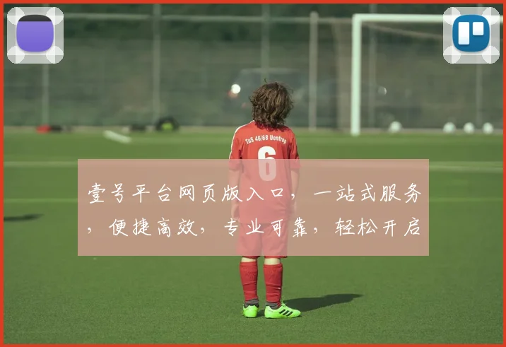 壹号平台网页版入口，一站式服务，便捷高效，专业可靠，轻松开启财富之门，体验非凡。