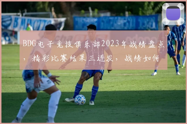 BDG电子竞技俱乐部2023年战绩盘点，精彩比赛结果三连发，战绩如何