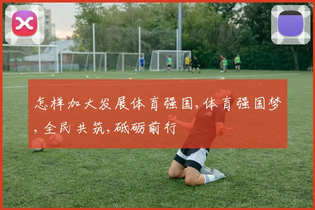 怎样加大发展体育强国,体育强国梦,全民共筑,砥砺前行