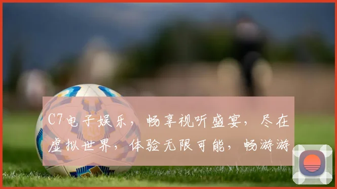 C7电子娱乐，畅享视听盛宴，尽在虚拟世界，体验无限可能，畅游游戏海洋。