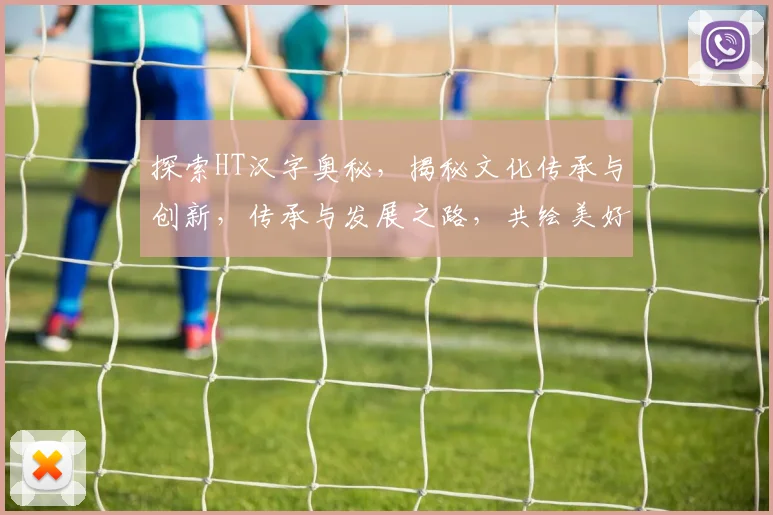 探索HT汉字奥秘，揭秘文化传承与创新，传承与发展之路，共绘美好未来