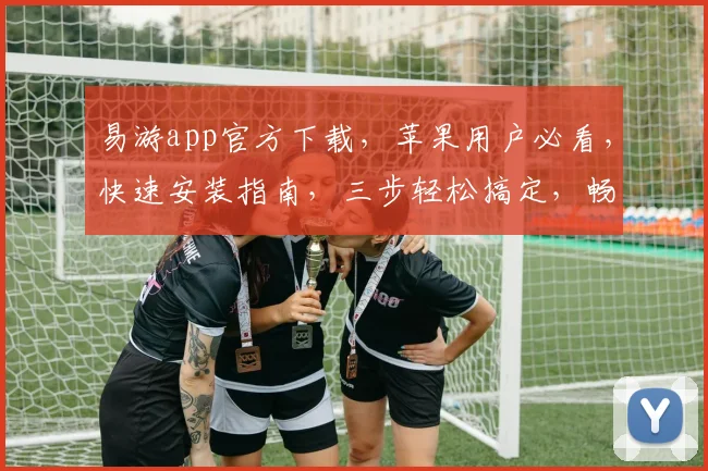 易游app官方下载，苹果用户必看，快速安装指南，三步轻松搞定，畅享便捷旅行